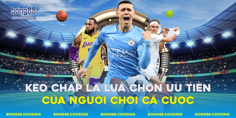 Kèo chấp là lựa chọn ưu tiên của người chơi cá cược