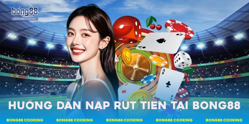 Hướng dẫn nạp - rút tiền tại Bong88